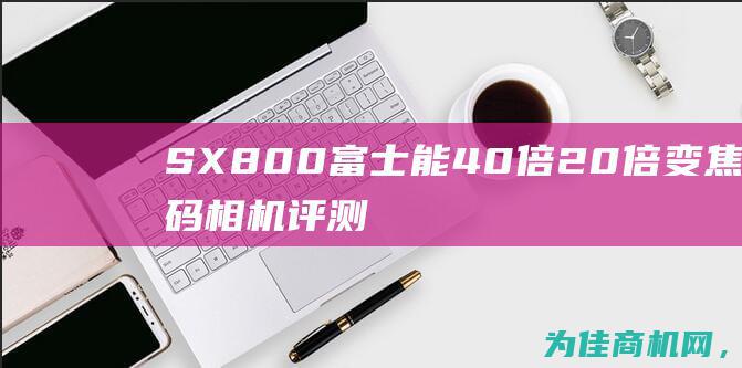 SX800富士能40倍20倍变焦数码相机评测报告