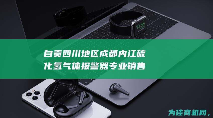 自贡 四川地区成都 内江硫化氢气体报警器专业销售服务 (自贡在四川)