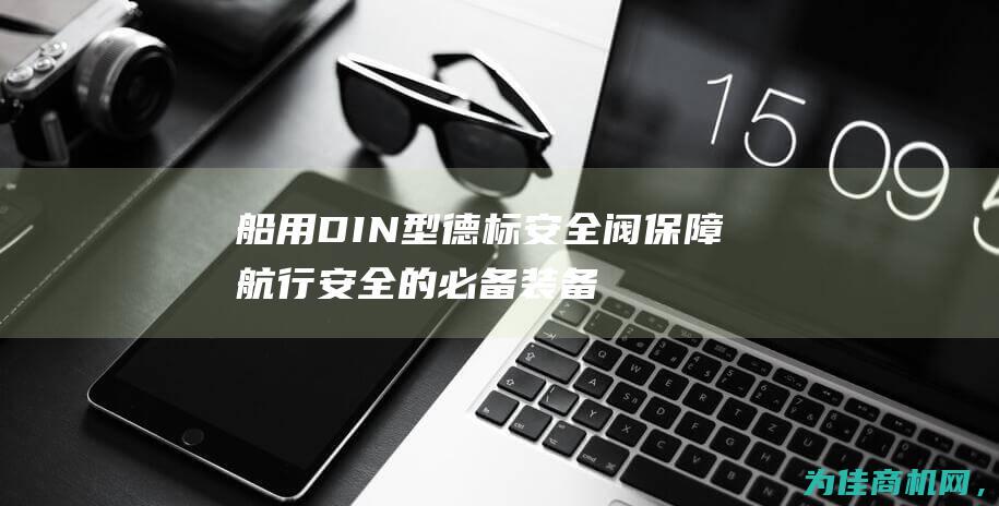 船用DIN型德标安全阀 保障航行安全的必备装备 (船用型材标准)