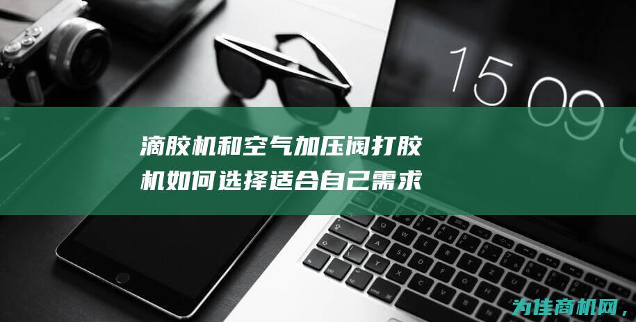 滴胶机和空气加压阀 打胶机 如何选择适合自己需求的点胶机 涂胶机 灌胶机 (滴胶机和空气机的区别)