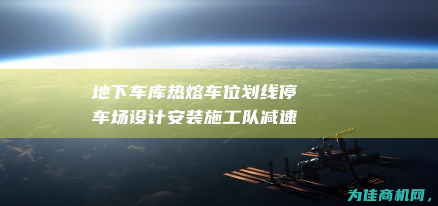 地下车库热熔车位划线停车场设计安装施工队减速线消防通道线 (地下车库热熔漆技术交底)