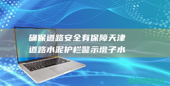 确保道路安全有保障 天津道路水泥护栏警示墩子水泥墩质量精良 (确保道路安全任务怎么接)