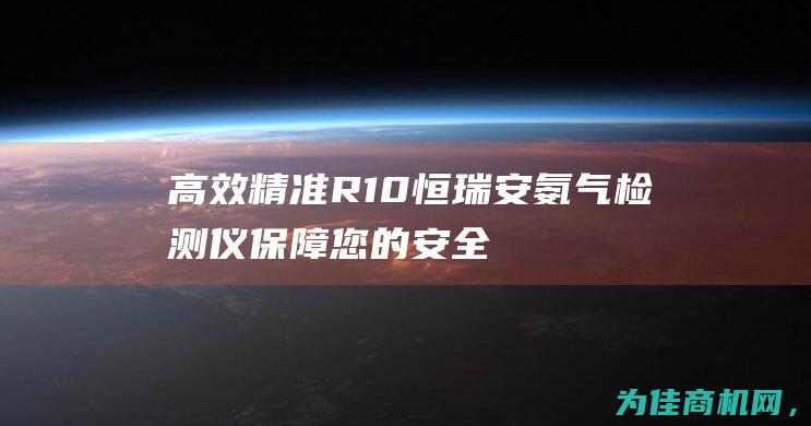 高效精准！R10恒瑞安氨气检测仪 保障您的安全！ (高效精准的同义词)