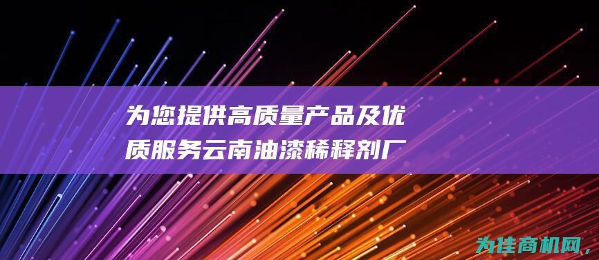 为您提供高质量产品及优质服务 云南油漆稀释剂厂家批发 (为提供高质量的服务)