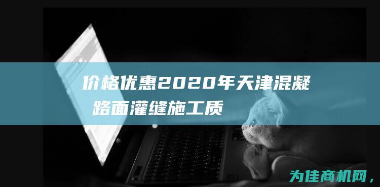 价格优惠！ 2020年天津混凝土路面灌缝施工 质量精良 (价格优惠20%怎么算)