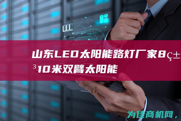 山东LED太阳能路灯厂家8米10米双臂太阳能路灯报价天光灯具 专业品质 高效照明 (山东led太阳能智慧路灯)