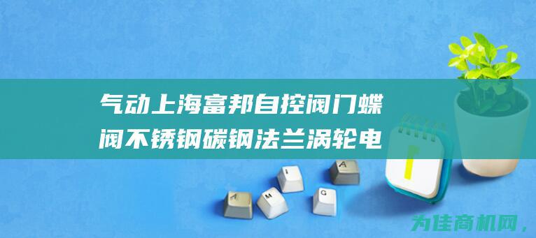 气动 上海富邦自控阀门 蝶阀 不锈钢 碳钢 法兰 涡轮 电动 手动 对家蝶阀详解 (富邦自动化)