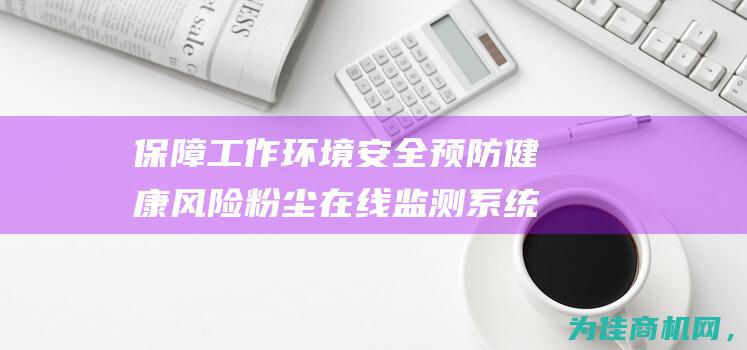 保障工作环境安全 预防健康风险 粉尘在线监测系统CCEPCPA (保障工作环境的描述正确的是)