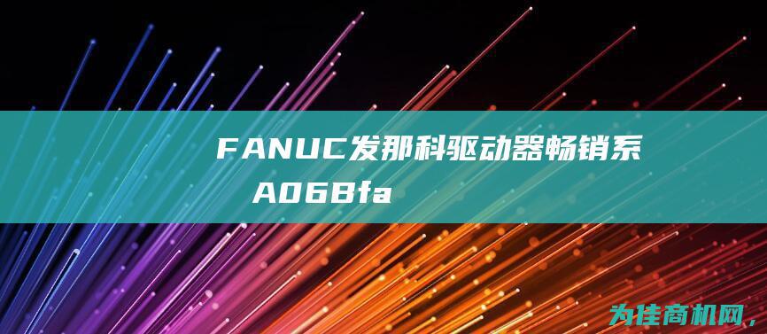 FANUC发那科驱动器畅销系列A06B (fanuc发那科官网)