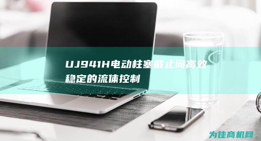 UJ941H电动柱塞截止阀 高效稳定的流体控制解决方案