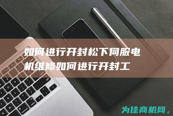 如何进行开封松下伺服电机维修 (如何进行开封工作)