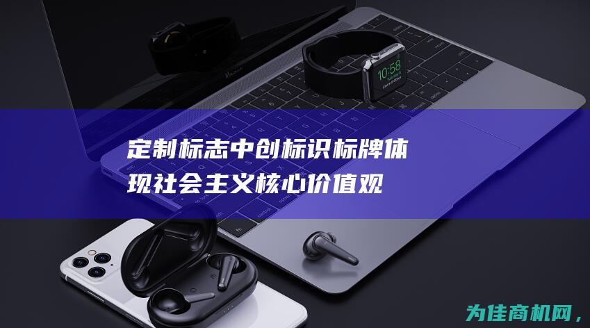 定制标志 中创标识标牌体现社会主义核心价值观 (定制标志中创意是什么)