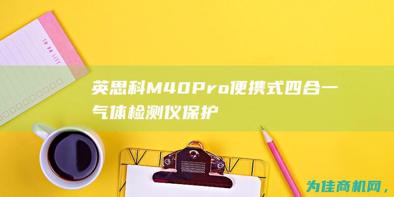 英思科M40Pro便携式四合一气体检测仪 保护您的环境 守护您的健康 (英思科m40 pro气体检测仪说明书)