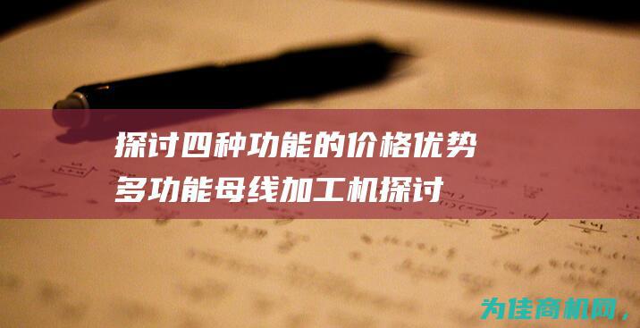 探讨四种功能的价格优势 多功能母线加工机 (探讨四种功能是什么)