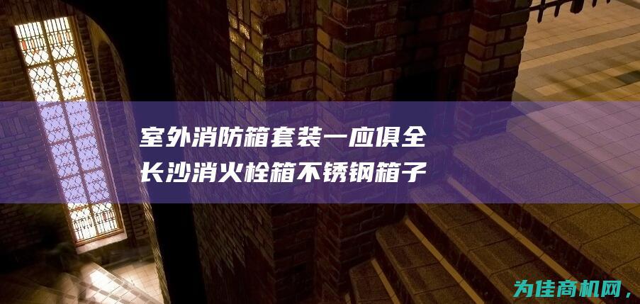 室外消防箱套装一应俱全 长沙消火栓箱 不锈钢箱子 水带卷盘箱 (室外消防箱套什么定额)