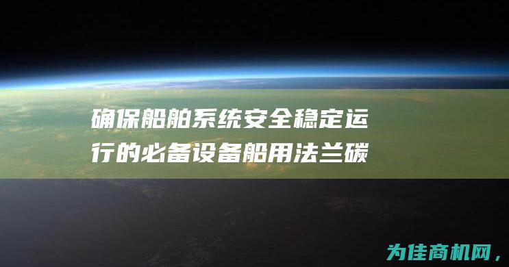 确保船舶系统安全稳定运行的必备设备 船用法兰碳钢球阀 (确保船舶系统稳定运行)