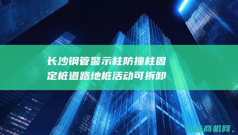 长沙钢管警示柱防撞柱固定桩道路地桩活动可拆卸反光柱路桩挡车桩的重要作用 提醒安全 (长沙钢管架)