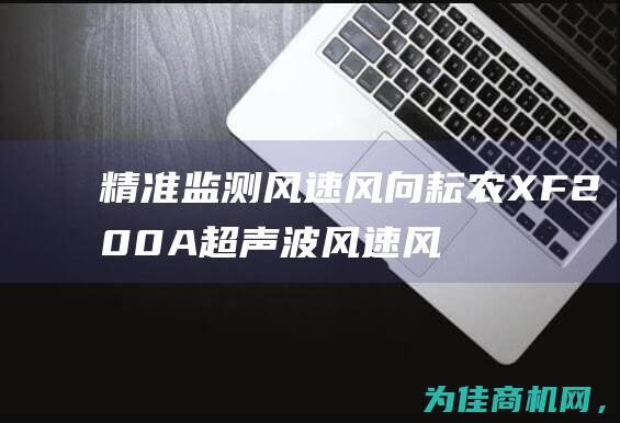 精准监测风速风向 耘农 XF200A超声波风速风向仪 助力农业生产 (精准监测风速标准)