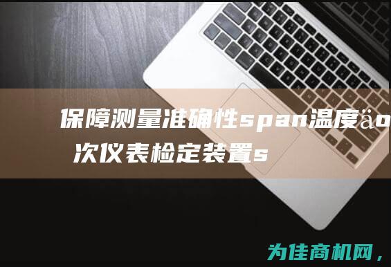 保障测量准确性 span 温度二次仪表检定装置 span 精确校准 云南 (测量保障措施)