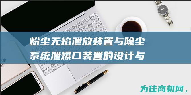 粉尘无焰泄放装置与除尘系统泄爆口装置的设计与应用 (粉尘无焰泄放标准)