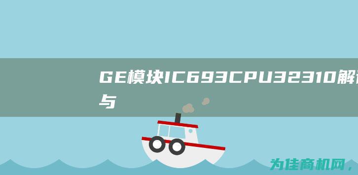 GE模块IC693CPU32310 解读功能与性能的全面分析 (GE模块IC693CMM302是什么模块)