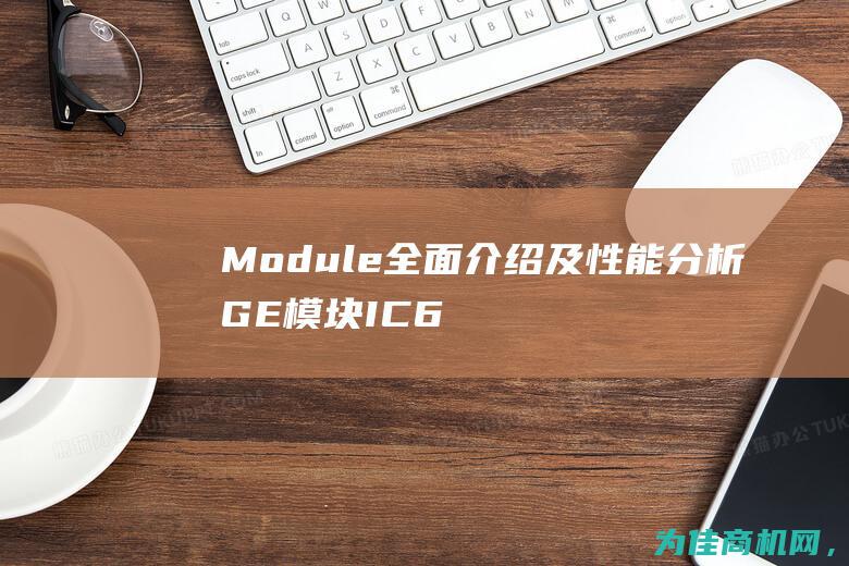 Module 全面介绍及性能分析 GE模块IC693CPU360CPU 360 (module什么意思)