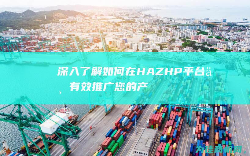 深入了解如何在HAZHP平台上有效推广您的产品 (深入了解如何快速升级)