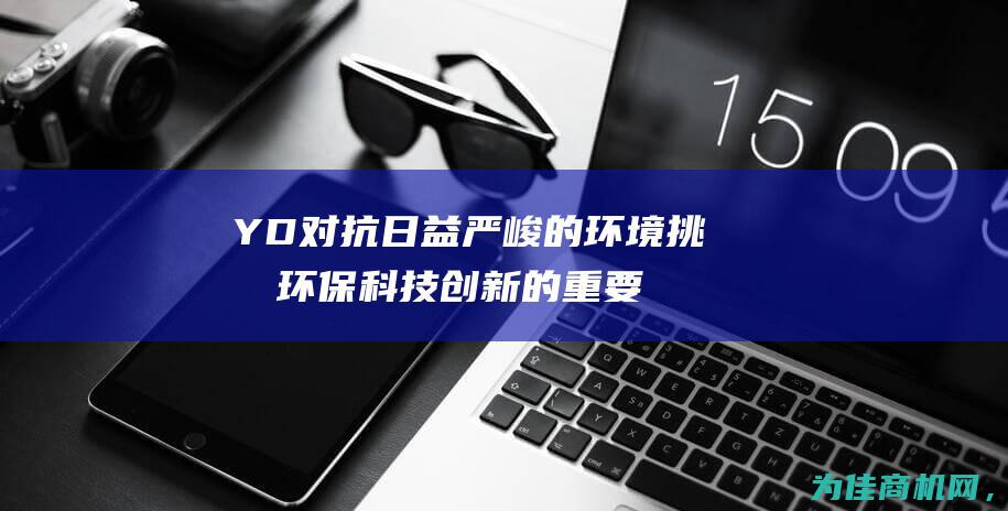 YD 对抗日益严峻的环境挑战 环保科技创新的重要性 (对抗日军)