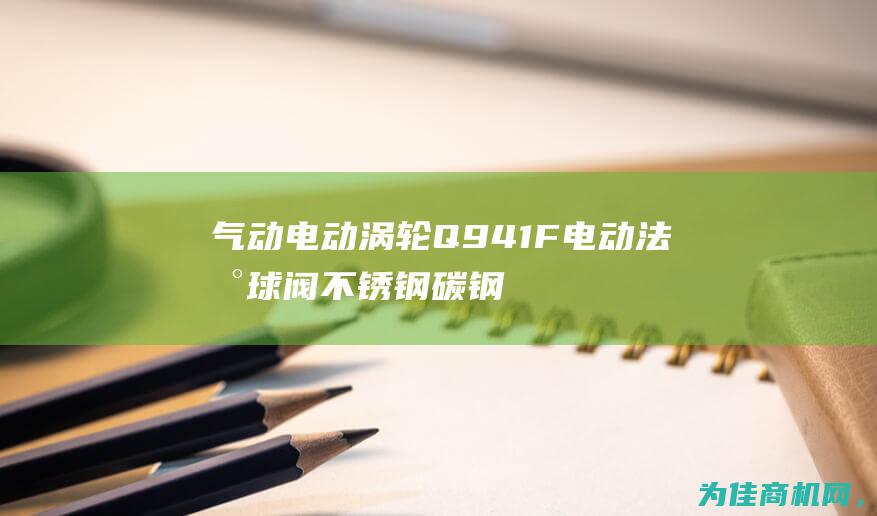 气动电动涡轮Q941F电动法兰球阀不锈钢碳钢软硬密封 选购指南 (气动电动涡轮区别)