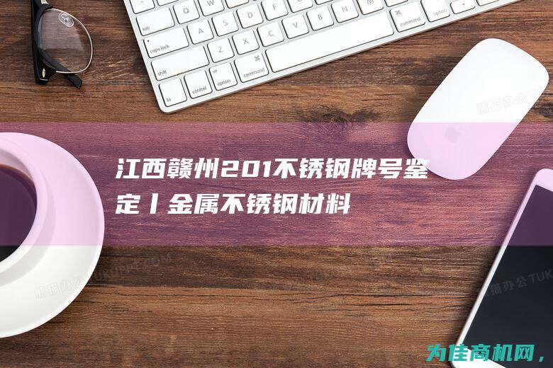 江西赣州201不锈钢牌号鉴定丨金属不锈钢材料分析 (江西赣州2023年gdp)