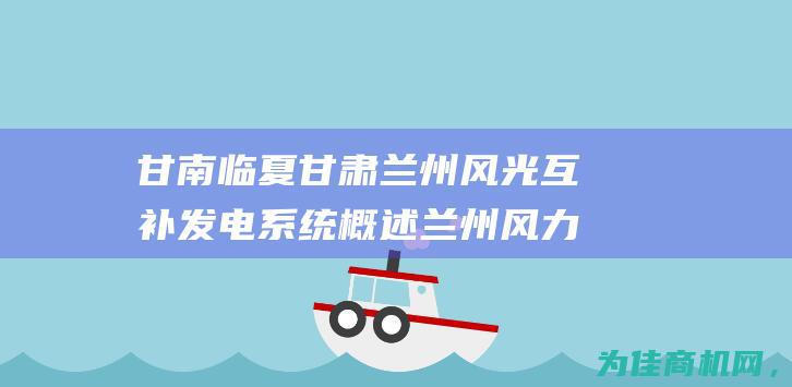 甘南临夏甘肃兰州风光互补发电系统概述 兰州风力发电机的发展与前景 (甘南临夏地图)