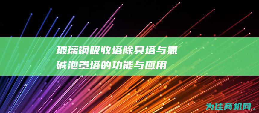 玻璃钢吸收塔 除臭塔与氯碱泡罩塔的功能与应用 (玻璃钢吸收塔图片)