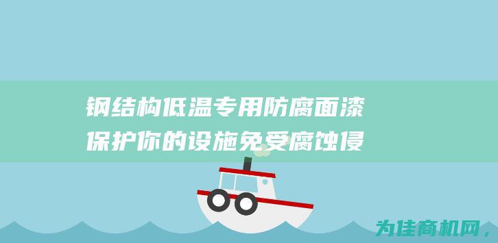 钢结构低温专用防腐面漆 保护你的设施免受腐蚀侵害 (低温工作的钢结构)