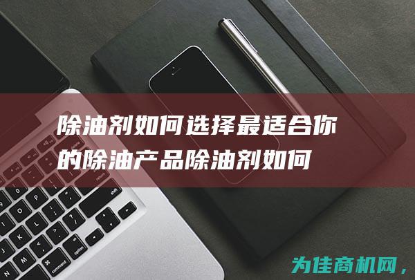 除油剂 如何选择最适合你的除油产品 (除油剂如何选择正确配方)