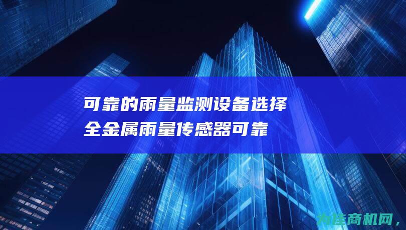 可靠的雨量监测设备选择 全金属雨量传感器 (可靠的雨量监测系统)