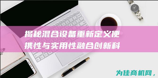 揭秘混合设备 重新定义便携性与实用性 融合创新科技 (揭秘混合设备是什么)