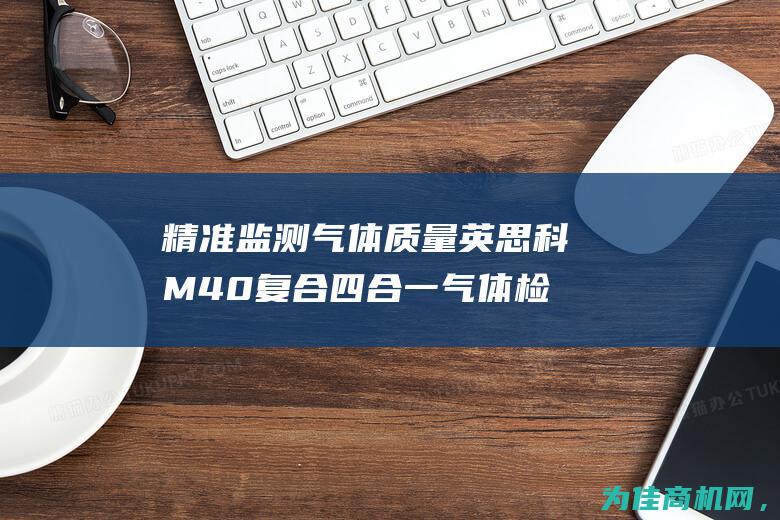 精准监测气体质量 英思科M40复合四合一气体检测仪 便携式 保障安全生产 (精准监测气体是什么)