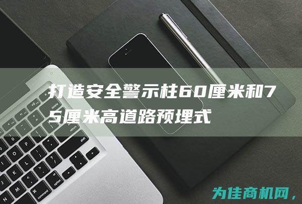 打造安全警示柱 60厘米和75厘米高道路预埋式红白反光警示圆形立柱 (打造安全警示教育室的意义)