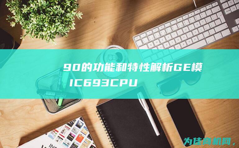 90的功能和特性解析 GE模块IC693CPU360CASeries (9910的功能)