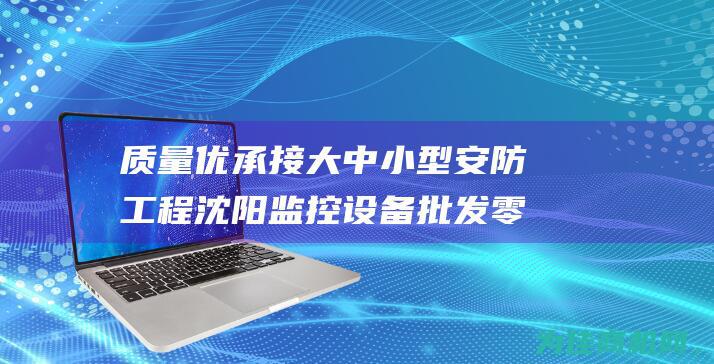 质量优 承接大中小型安防工程 沈阳监控设备批发零售 (质量优秀)