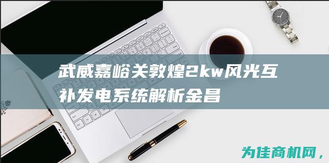 武威 嘉峪关 敦煌2kw风光互补发电系统解析 金昌 张掖 甘肃酒泉 兰州 (兰州武威张掖嘉峪关敦煌多少公里)