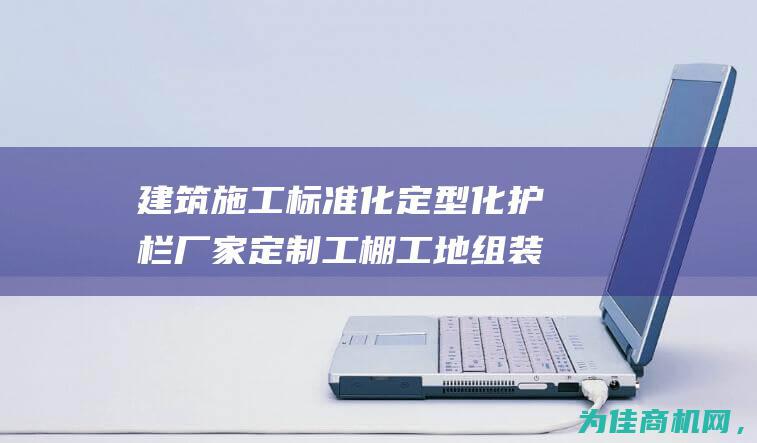 建筑施工标准化 定型化护栏厂家定制工棚 工地组装式钢筋加工棚 (建筑施工标准员是什么)