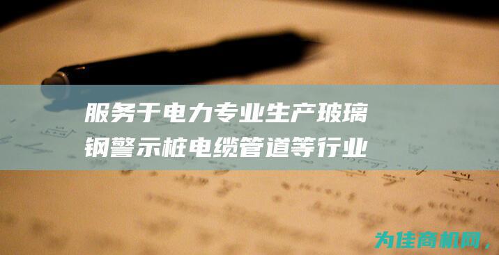 服务于电力 专业生产玻璃钢警示桩 电缆 管道等行业的标志桩需求 (服务于电力专业的大学)