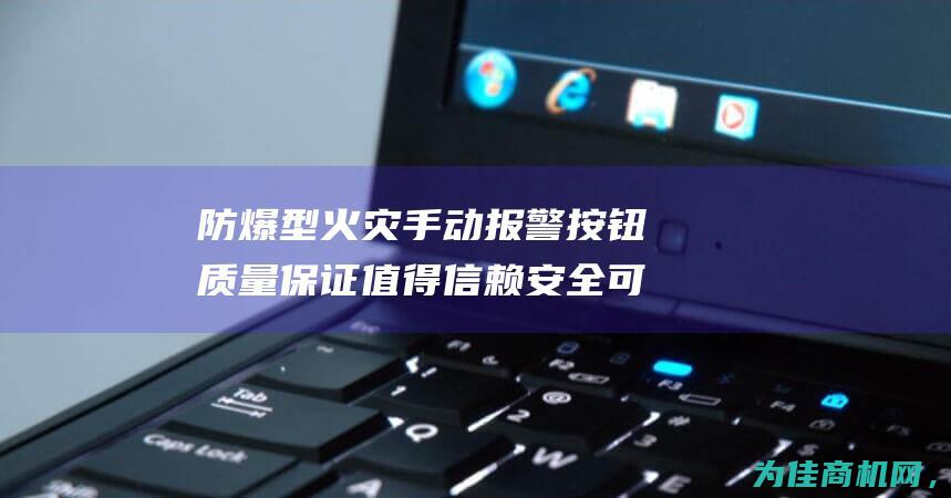 防爆型火灾手动报警按钮质量保证 值得信赖 安全可靠 (防爆型火灾手动报警器)