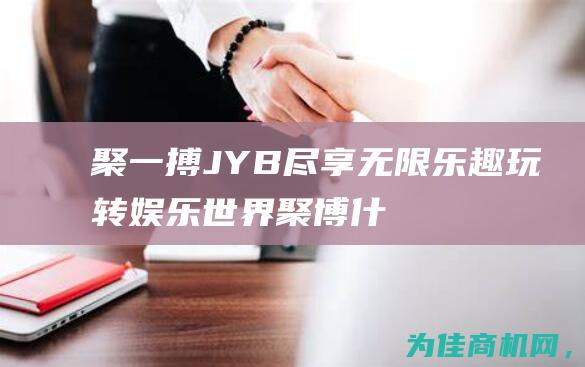 聚一搏JYB 尽享无限乐趣 玩转娱乐世界 (聚博什么意思)