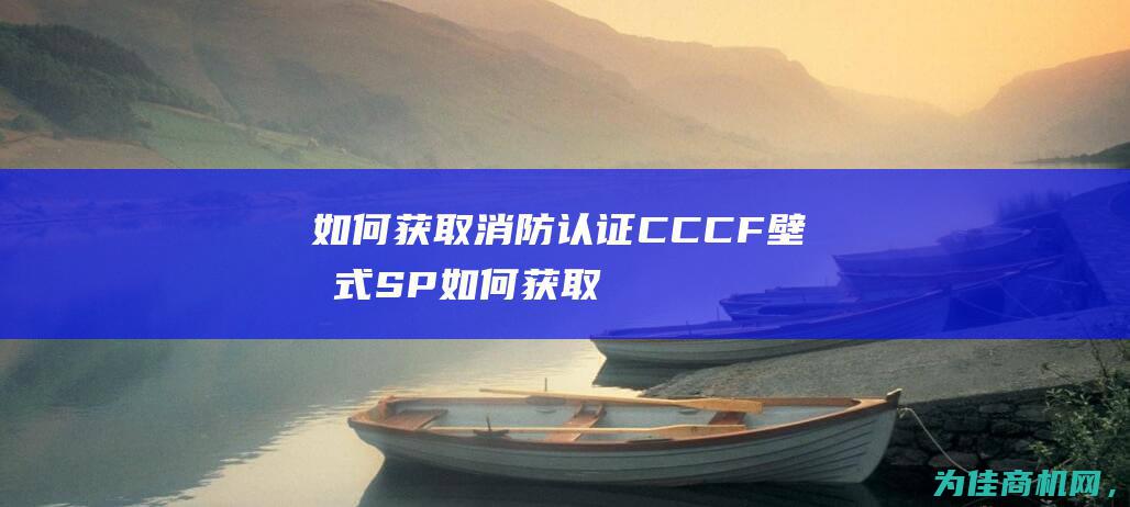 如何获取消防认证CCCF壁挂式SP (如何获取消防证)