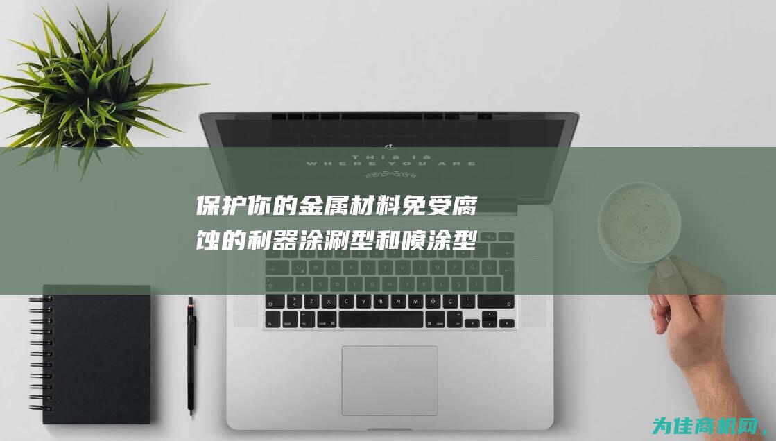 保护你的金属材料免受腐蚀的利器 涂涮型和喷涂型铁锈转化剂 (保护你的金属英文)