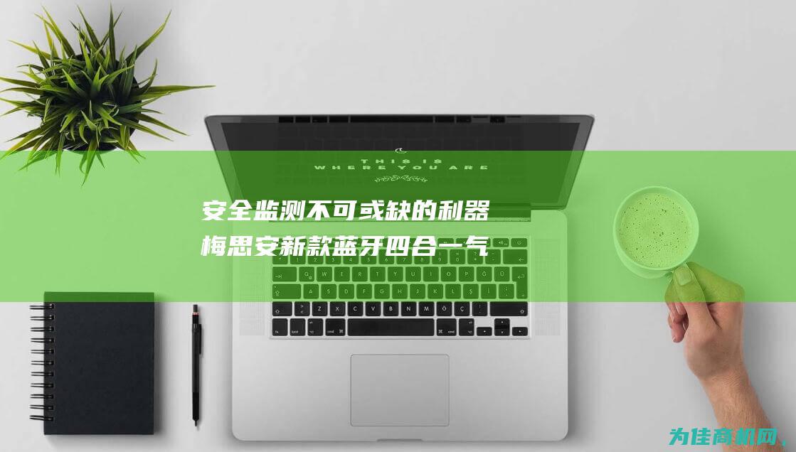 安全监测不可或缺的利器 梅思安新款蓝牙四合一气体报警仪 (安全监测监控必须具备故障什么功能)