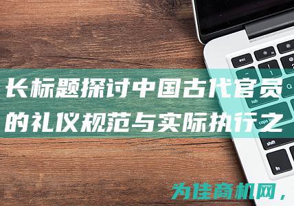 长标题探讨中国古代官员的礼仪规范与实际执行之间的关系 (标题过长)