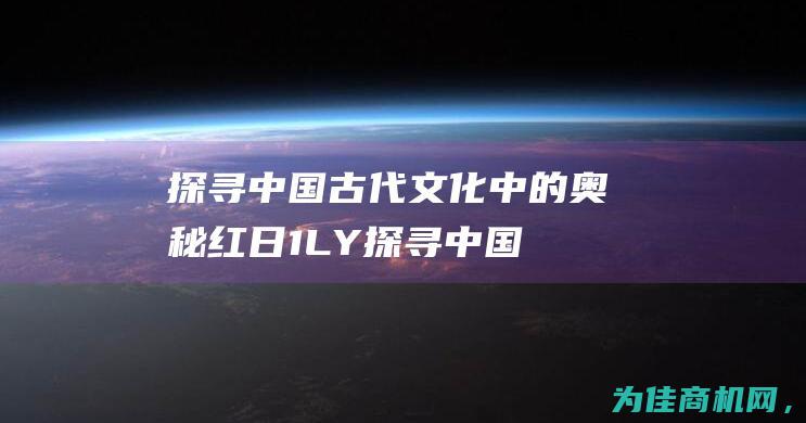 探寻中国古代文化中的奥秘 红日1LY (探寻中国古代政治制度及演化历程可得出什么结论)